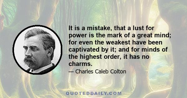 It is a mistake, that a lust for power is the mark of a great mind; for even the weakest have been captivated by it; and for minds of the highest order, it has no charms.