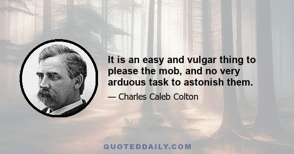 It is an easy and vulgar thing to please the mob, and no very arduous task to astonish them.