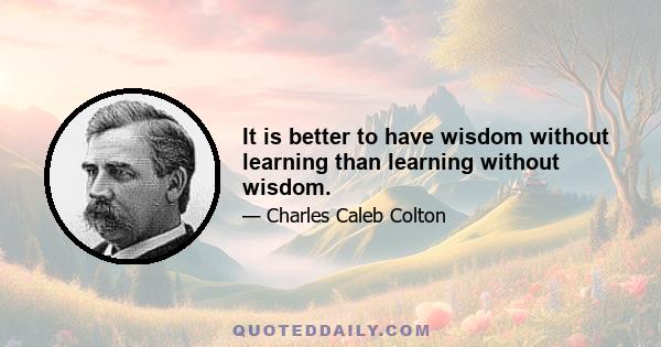 It is better to have wisdom without learning than learning without wisdom.