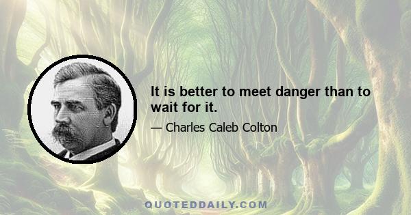 It is better to meet danger than to wait for it.