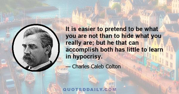 It is easier to pretend to be what you are not than to hide what you really are; but he that can accomplish both has little to learn in hypocrisy.