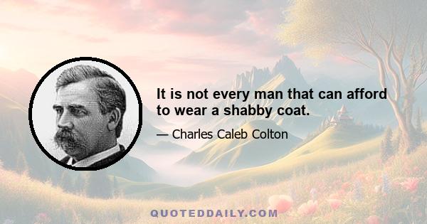 It is not every man that can afford to wear a shabby coat.