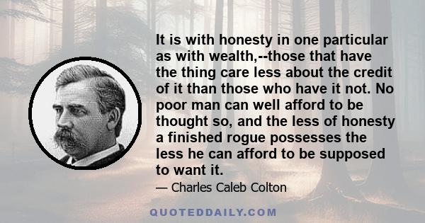 It is with honesty in one particular as with wealth,--those that have the thing care less about the credit of it than those who have it not. No poor man can well afford to be thought so, and the less of honesty a