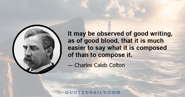 It may be observed of good writing, as of good blood, that it is much easier to say what it is composed of than to compose it.