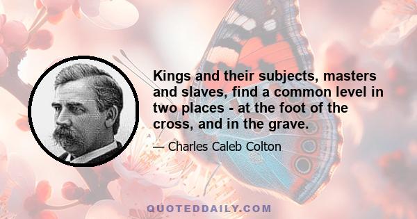 Kings and their subjects, masters and slaves, find a common level in two places - at the foot of the cross, and in the grave.