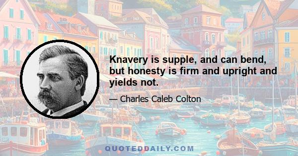 Knavery is supple, and can bend, but honesty is firm and upright and yields not.