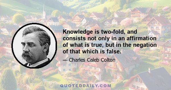 Knowledge is two-fold, and consists not only in an affirmation of what is true, but in the negation of that which is false.