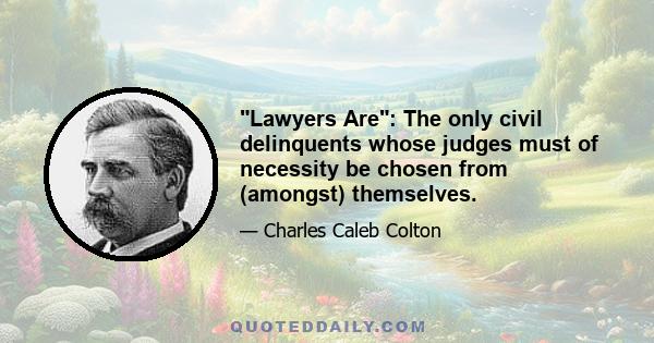 Lawyers Are: The only civil delinquents whose judges must of necessity be chosen from (amongst) themselves.