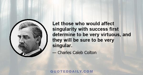 Let those who would affect singularity with success first determine to be very virtuous, and they will be sure to be very singular.