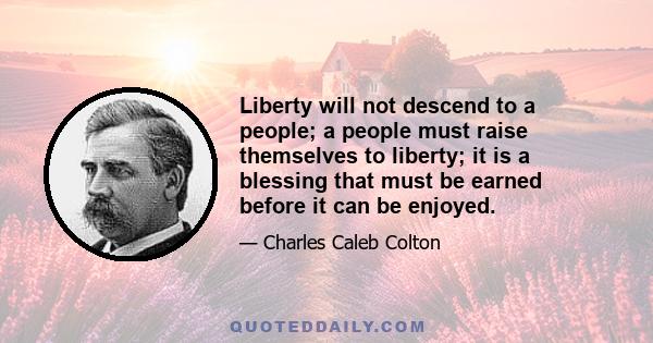 Liberty will not descend to a people; a people must raise themselves to liberty; it is a blessing that must be earned before it can be enjoyed.