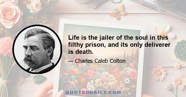 Life is the jailer of the soul in this filthy prison, and its only deliverer is death.