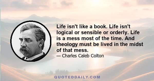 Life isn't like a book. Life isn't logical or sensible or orderly. Life is a mess most of the time. And theology must be lived in the midst of that mess.