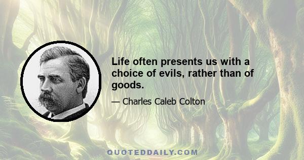 Life often presents us with a choice of evils, rather than of goods.