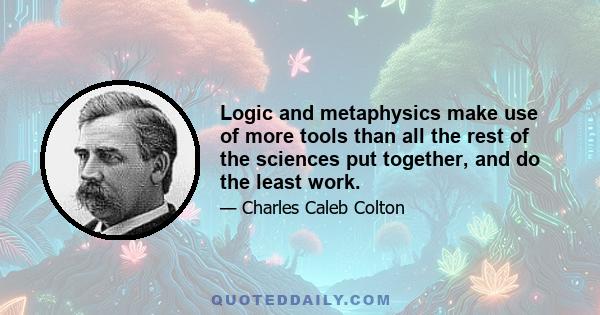 Logic and metaphysics make use of more tools than all the rest of the sciences put together, and do the least work.