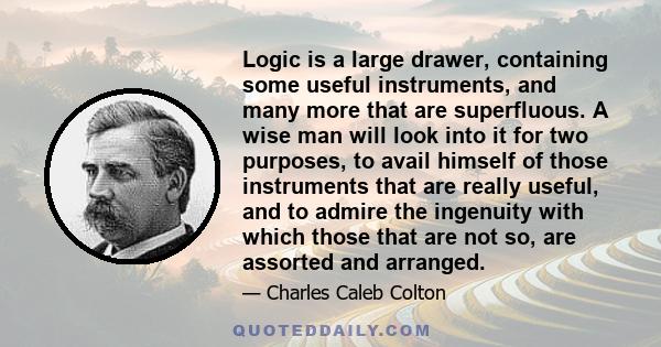 Logic is a large drawer, containing some useful instruments, and many more that are superfluous. A wise man will look into it for two purposes, to avail himself of those instruments that are really useful, and to admire 