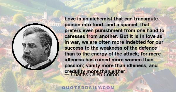 Love is an alchemist that can transmute poison into food--and a spaniel, that prefers even punishment from one hand to caresses from another. But it is in love as in war, we are often more indebted for our success to