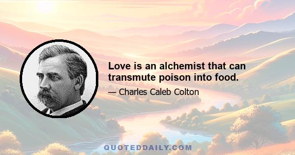 Love is an alchemist that can transmute poison into food.