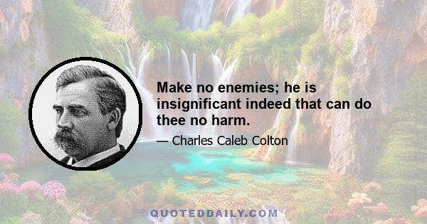 Make no enemies; he is insignificant indeed that can do thee no harm.