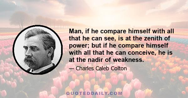 Man, if he compare himself with all that he can see, is at the zenith of power; but if he compare himself with all that he can conceive, he is at the nadir of weakness.