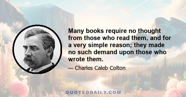 Many books require no thought from those who read them, and for a very simple reason; they made no such demand upon those who wrote them.