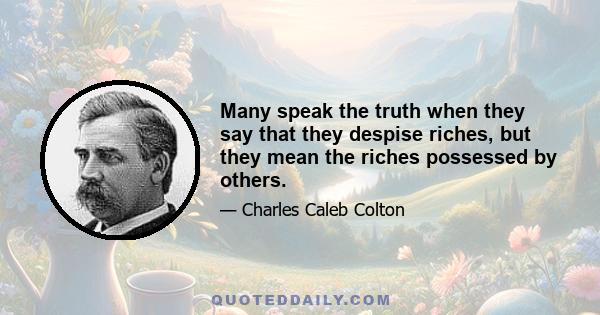 Many speak the truth when they say that they despise riches, but they mean the riches possessed by others.