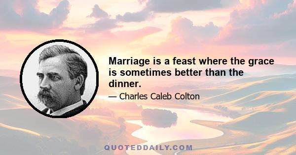 Marriage is a feast where the grace is sometimes better than the dinner.