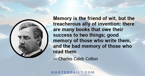 Memory is the friend of wit, but the treacherous ally of invention; there are many books that owe their success to two things; good memory of those who write them, and the bad memory of those who read them