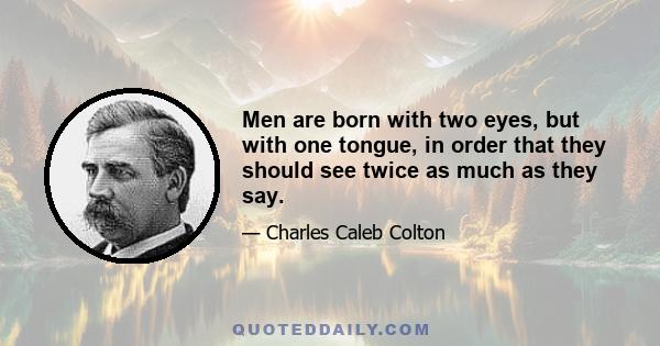 Men are born with two eyes, but with one tongue, in order that they should see twice as much as they say.