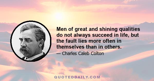 Men of great and shining qualities do not always succeed in life, but the fault lies more often in themselves than in others.