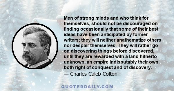 Men of strong minds and who think for themselves, should not be discouraged on finding occasionally that some of their best ideas have been anticipated by former writers; they will neither anathematize others nor