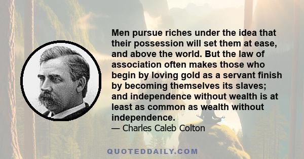 Men pursue riches under the idea that their possession will set them at ease, and above the world. But the law of association often makes those who begin by loving gold as a servant finish by becoming themselves its