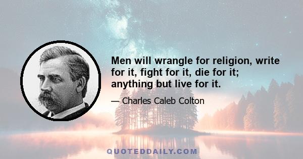 Men will wrangle for religion, write for it, fight for it, die for it; anything but live for it.