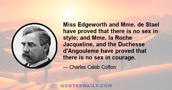 Miss Edgeworth and Mme. de Stael have proved that there is no sex in style; and Mme. la Roche Jacqueline, and the Duchesse d'Angouleme have proved that there is no sex in courage.