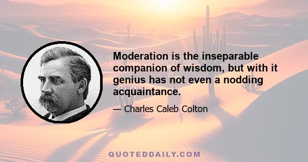 Moderation is the inseparable companion of wisdom, but with it genius has not even a nodding acquaintance.