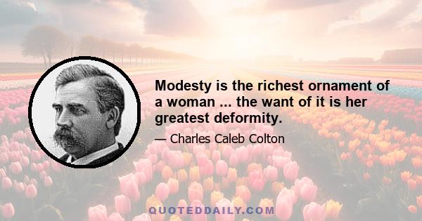 Modesty is the richest ornament of a woman ... the want of it is her greatest deformity.