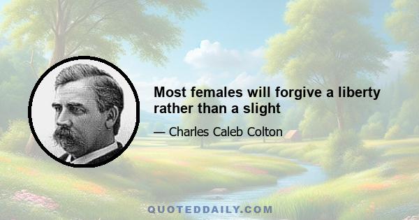 Most females will forgive a liberty rather than a slight