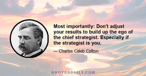 Most importantly: Don't adjust your results to build up the ego of the chief strategist. Especially if the strategist is you.