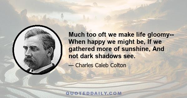 Much too oft we make life gloomy-- When happy we might be, If we gathered more of sunshine, And not dark shadows see.