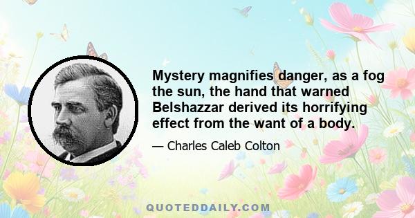 Mystery magnifies danger, as a fog the sun, the hand that warned Belshazzar derived its horrifying effect from the want of a body.