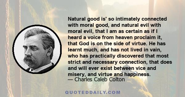 Natural good is' so intimately connected with moral good, and natural evil with moral evil, that I am as certain as if I heard a voice from heaven proclaim it, that God is on the side of virtue. He has learnt much, and