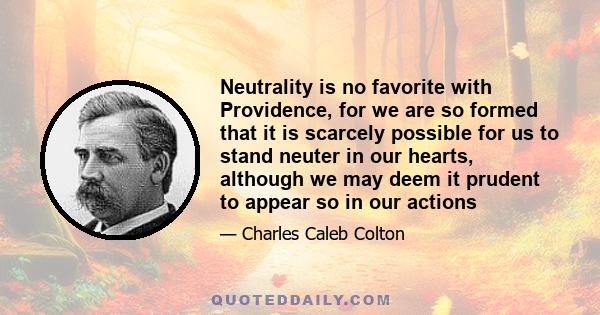 Neutrality is no favorite with Providence, for we are so formed that it is scarcely possible for us to stand neuter in our hearts, although we may deem it prudent to appear so in our actions