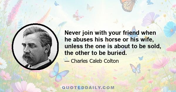 Never join with your friend when he abuses his horse or his wife, unless the one is about to be sold, the other to be buried.