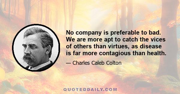 No company is preferable to bad. We are more apt to catch the vices of others than virtues, as disease is far more contagious than health.