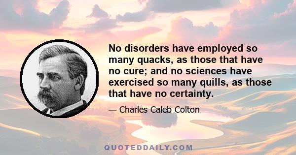 No disorders have employed so many quacks, as those that have no cure; and no sciences have exercised so many quills, as those that have no certainty.