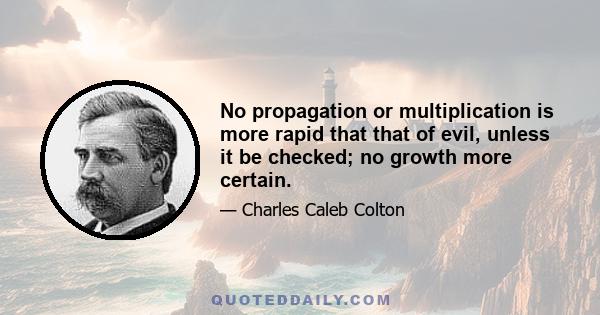 No propagation or multiplication is more rapid that that of evil, unless it be checked; no growth more certain.