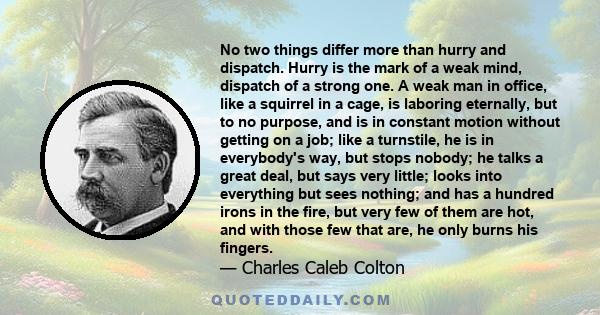 No two things differ more than hurry and dispatch. Hurry is the mark of a weak mind, dispatch of a strong one. A weak man in office, like a squirrel in a cage, is laboring eternally, but to no purpose, and is in