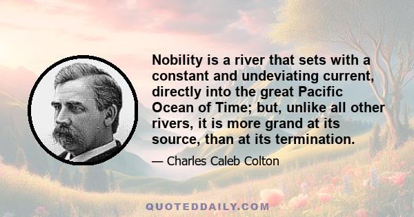 Nobility is a river that sets with a constant and undeviating current, directly into the great Pacific Ocean of Time; but, unlike all other rivers, it is more grand at its source, than at its termination.