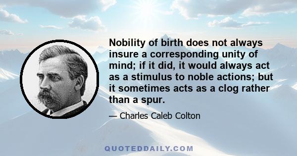 Nobility of birth does not always insure a corresponding unity of mind; if it did, it would always act as a stimulus to noble actions; but it sometimes acts as a clog rather than a spur.