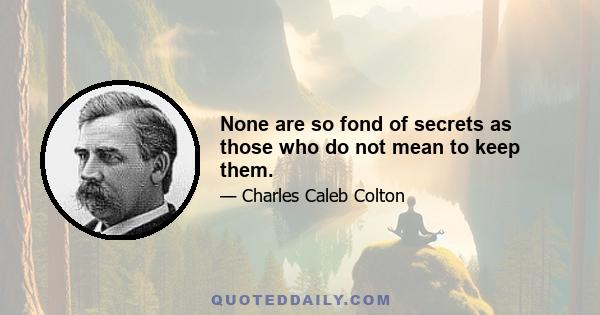 None are so fond of secrets as those who do not mean to keep them.