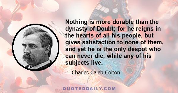 Nothing is more durable than the dynasty of Doubt; for he reigns in the hearts of all his people, but gives satisfaction to none of them, and yet he is the only despot who can never die, while any of his subjects live.